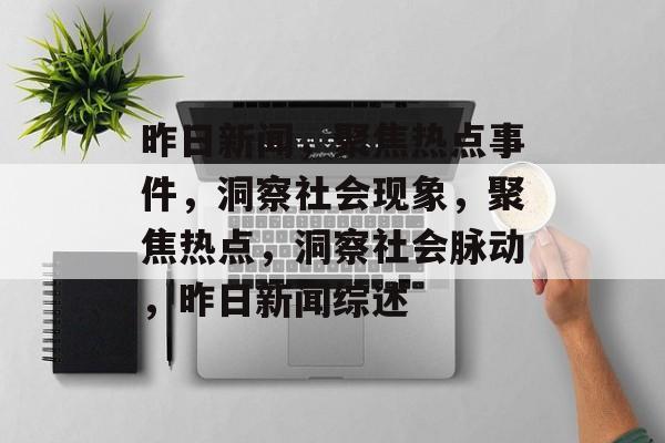 昨日新闻，聚焦热点事件，洞察社会现象，聚焦热点，洞察社会脉动，昨日新闻综述