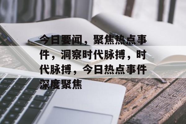 今日要闻，聚焦热点事件，洞察时代脉搏，时代脉搏，今日热点事件深度聚焦