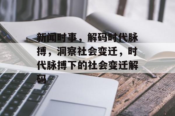 新闻时事，解码时代脉搏，洞察社会变迁，时代脉搏下的社会变迁解码