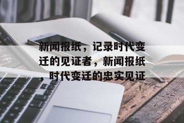 新闻报纸，记录时代变迁的见证者，新闻报纸，时代变迁的忠实见证