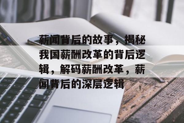 薪闻背后的故事，揭秘我国薪酬改革的背后逻辑，解码薪酬改革，薪闻背后的深层逻辑