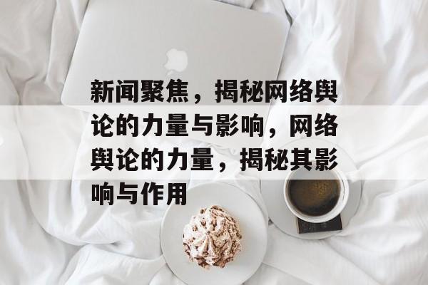 新闻聚焦，揭秘网络舆论的力量与影响，网络舆论的力量，揭秘其影响与作用