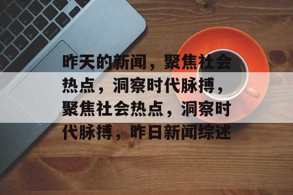 昨天的新闻，聚焦社会热点，洞察时代脉搏，聚焦社会热点，洞察时代脉搏，昨日新闻综述