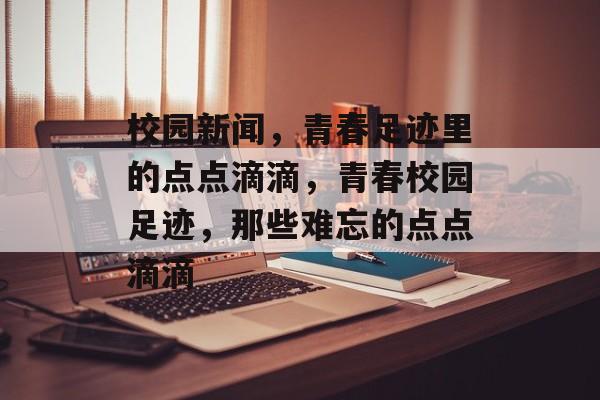 校园新闻，青春足迹里的点点滴滴，青春校园足迹，那些难忘的点点滴滴