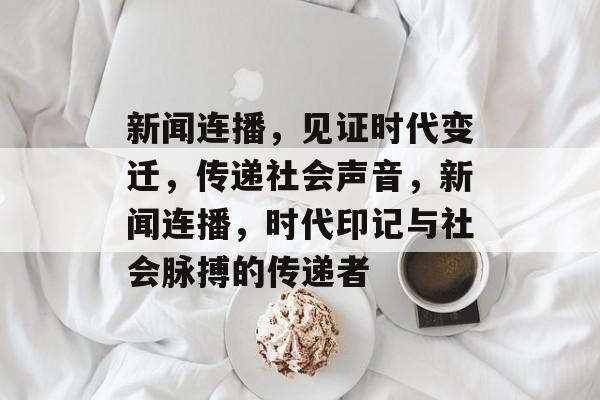新闻连播，见证时代变迁，传递社会声音，新闻连播，时代印记与社会脉搏的传递者