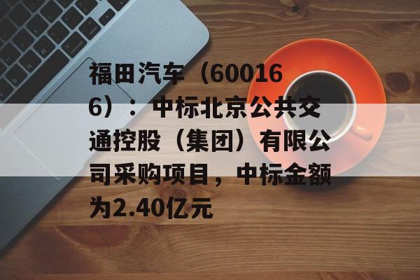 福田汽车（600166）：中标北京公共交通控股（集团）有限公司采购项目，中标金额为2.40亿元