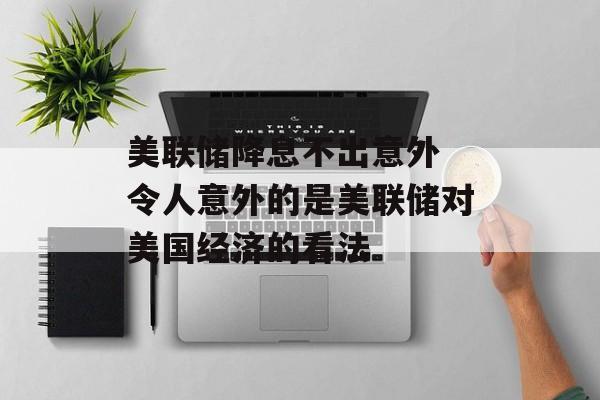 美联储降息不出意外 令人意外的是美联储对美国经济的看法