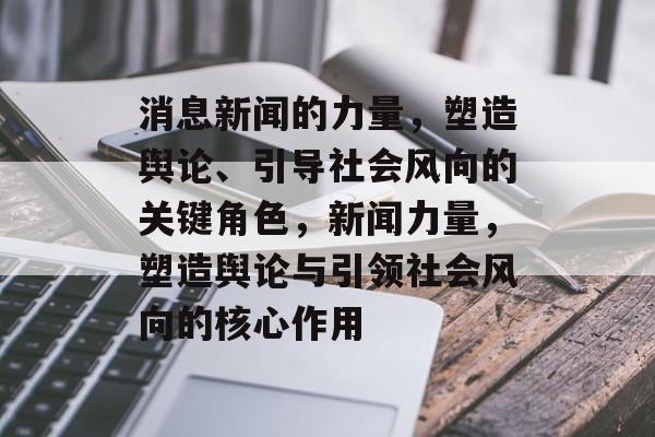 消息新闻的力量，塑造舆论、引导社会风向的关键角色，新闻力量，塑造舆论与引领社会风向的核心作用