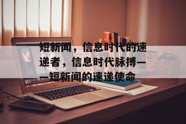 短新闻，信息时代的速递者，信息时代脉搏——短新闻的速递使命