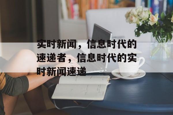 实时新闻，信息时代的速递者，信息时代的实时新闻速递