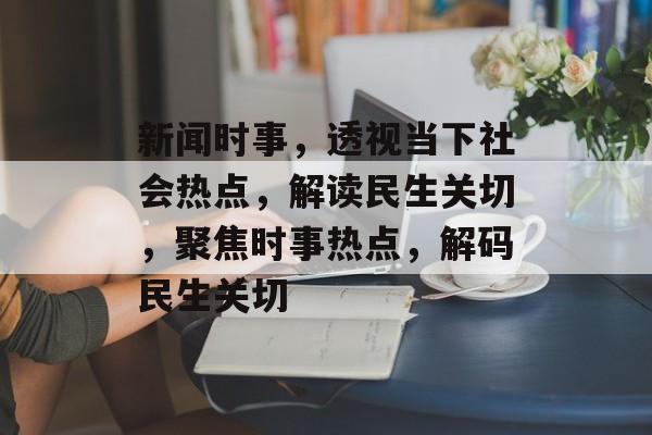 新闻时事，透视当下社会热点，解读民生关切，聚焦时事热点，解码民生关切