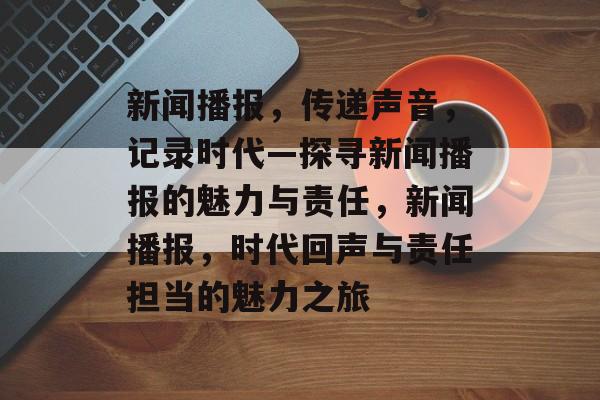新闻播报,传递声音,记录时代—探寻新闻播报的魅力与责任,新闻播报,时代回声与责任担当的魅力之旅 新闻播报,传递声音,记录时代—探寻新闻播报的魅力与责任,新闻播报,时代回声与责任担当的魅力之旅