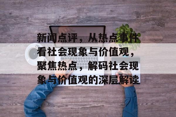 新闻点评，从热点事件看社会现象与价值观，聚焦热点，解码社会现象与价值观的深层解读