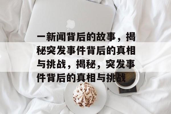 一新闻背后的故事，揭秘突发事件背后的真相与挑战，揭秘，突发事件背后的真相与挑战