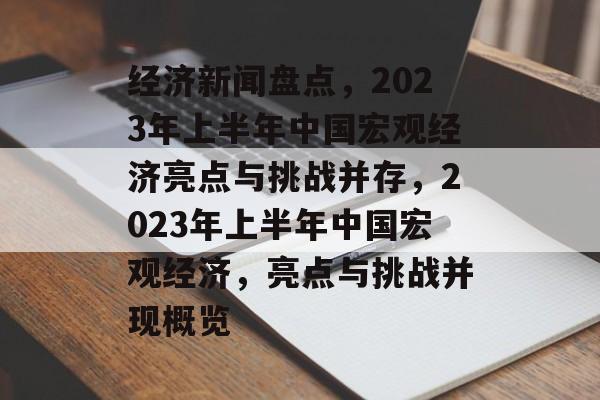 经济新闻盘点，2023年上半年中国宏观经济亮点与挑战并存，2023年上半年中国宏观经济，亮点与挑战并现概览