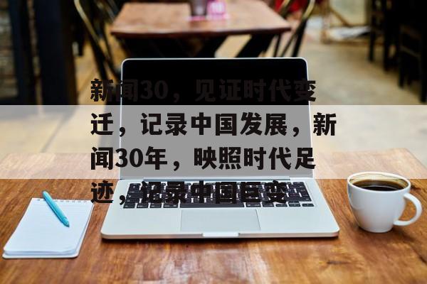 新闻30，见证时代变迁，记录中国发展，新闻30年，映照时代足迹，记录中国巨变