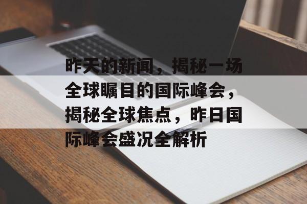 昨天的新闻，揭秘一场全球瞩目的国际峰会，揭秘全球焦点，昨日国际峰会盛况全解析