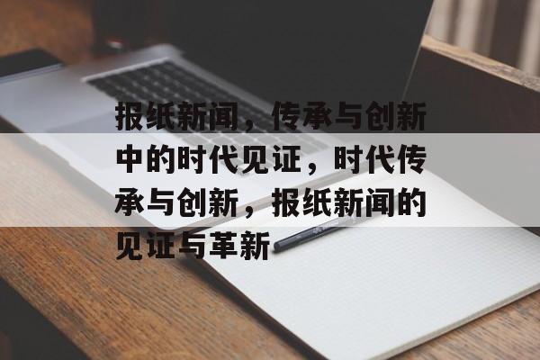 报纸新闻，传承与创新中的时代见证，时代传承与创新，报纸新闻的见证与革新