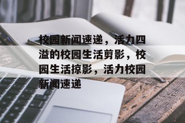 校园新闻速递，活力四溢的校园生活剪影，校园生活掠影，活力校园新闻速递