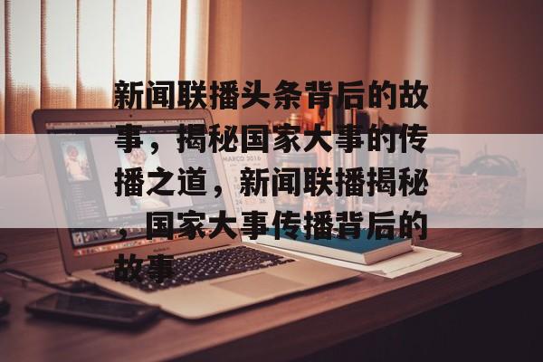 新闻联播头条背后的故事，揭秘国家大事的传播之道，新闻联播揭秘，国家大事传播背后的故事