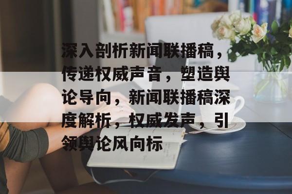 深入剖析新闻联播稿，传递权威声音，塑造舆论导向，新闻联播稿深度解析，权威发声，引领舆论风向标