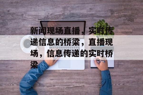 新闻现场直播，实时传递信息的桥梁，直播现场，信息传递的实时桥梁