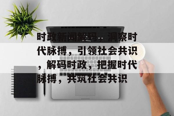 时政新闻解码，洞察时代脉搏，引领社会共识，解码时政，把握时代脉搏，共筑社会共识