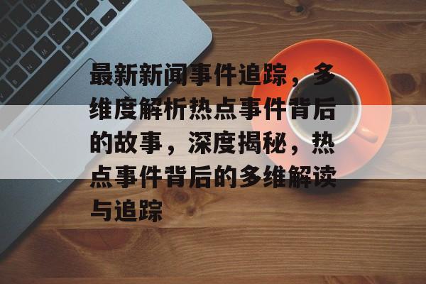 最新新闻事件追踪，多维度解析热点事件背后的故事，深度揭秘，热点事件背后的多维解读与追踪
