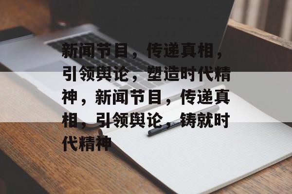 新闻节目，传递真相，引领舆论，塑造时代精神，新闻节目，传递真相，引领舆论，铸就时代精神