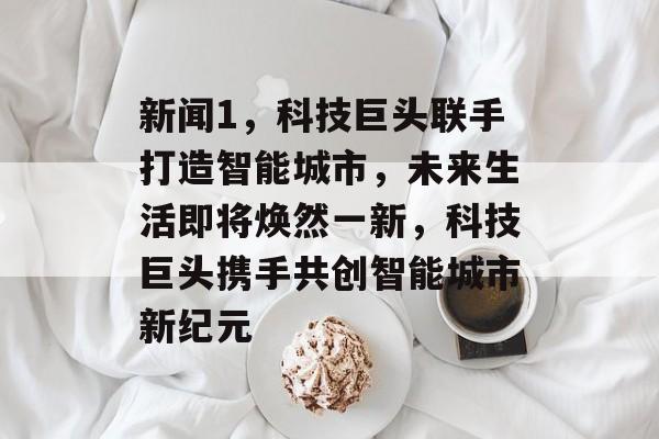 新闻1，科技巨头联手打造智能城市，未来生活即将焕然一新，科技巨头携手共创智能城市新纪元