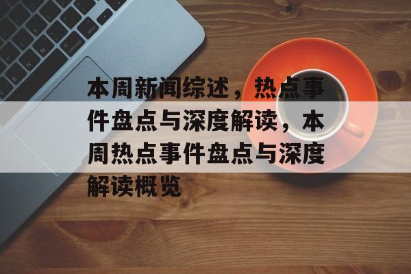 本周新闻综述,热点事件盘点与深度解读,本周热点事件盘点与深度解读概览 本周新闻综述,热点事件盘点与深度解读,本周热点事件盘点与深度解读概览