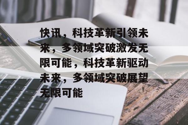 快讯，科技革新引领未来，多领域突破激发无限可能，科技革新驱动未来，多领域突破展望无限可能