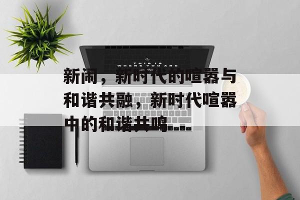 新闹，新时代的喧嚣与和谐共融，新时代喧嚣中的和谐共鸣