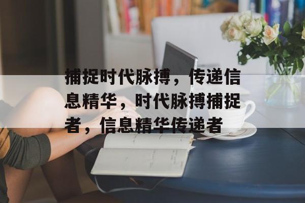 捕捉时代脉搏，传递信息精华，时代脉搏捕捉者，信息精华传递者