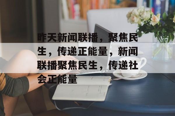 昨天新闻联播，聚焦民生，传递正能量，新闻联播聚焦民生，传递社会正能量