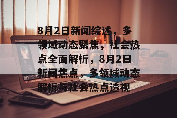 8月2日新闻综述，多领域动态聚焦，社会热点全面解析，8月2日新闻焦点，多领域动态解析与社会热点透视