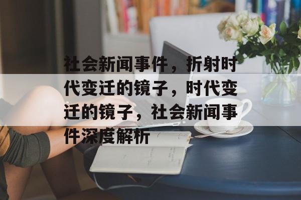 社会新闻事件，折射时代变迁的镜子，时代变迁的镜子，社会新闻事件深度解析
