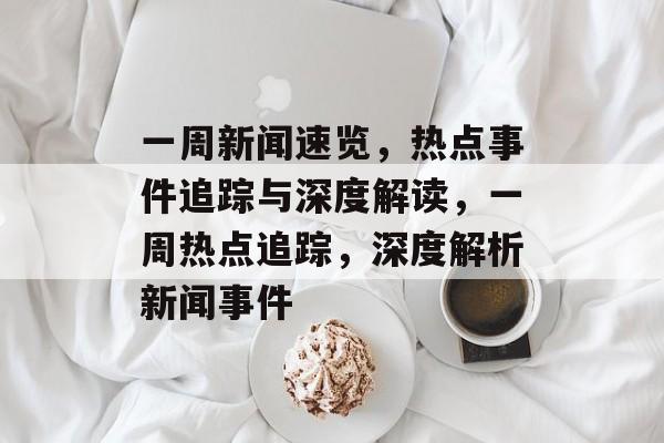 一周新闻速览，热点事件追踪与深度解读，一周热点追踪，深度解析新闻事件