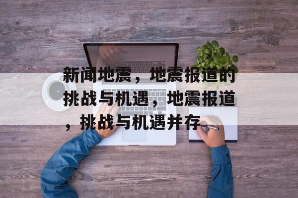 新闻地震，地震报道的挑战与机遇，地震报道，挑战与机遇并存