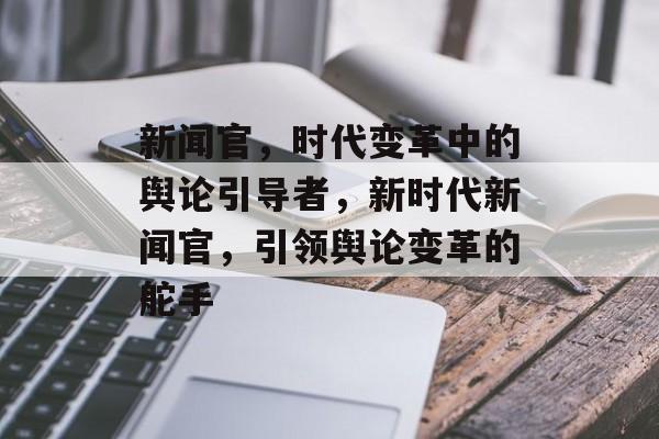 新闻官，时代变革中的舆论引导者，新时代新闻官，引领舆论变革的舵手