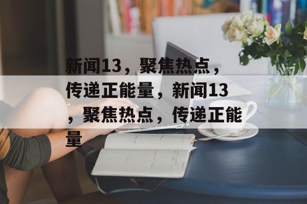 新闻13，聚焦热点，传递正能量，新闻13，聚焦热点，传递正能量