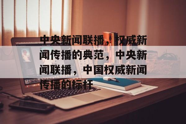 中央新闻联播，权威新闻传播的典范，中央新闻联播，中国权威新闻传播的标杆