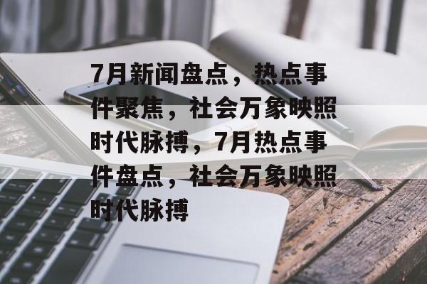7月新闻盘点，热点事件聚焦，社会万象映照时代脉搏，7月热点事件盘点，社会万象映照时代脉搏