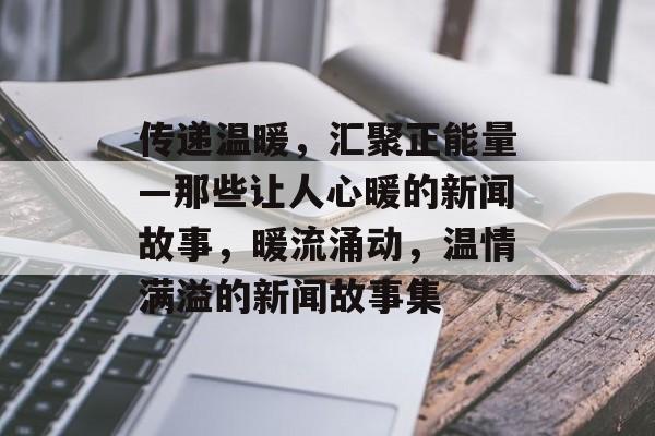 传递温暖，汇聚正能量—那些让人心暖的新闻故事，暖流涌动，温情满溢的新闻故事集
