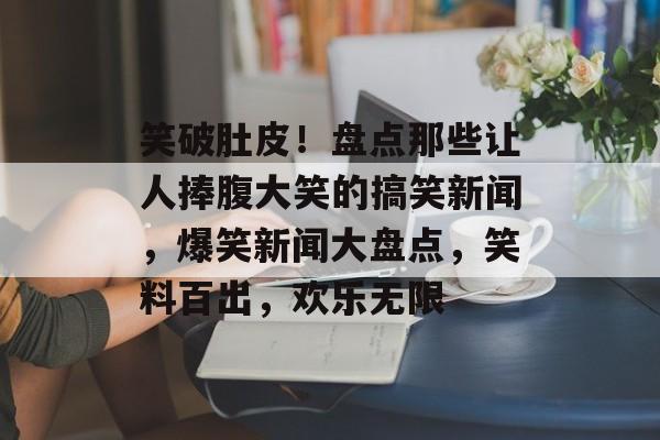 笑破肚皮！盘点那些让人捧腹大笑的搞笑新闻，爆笑新闻大盘点，笑料百出，欢乐无限
