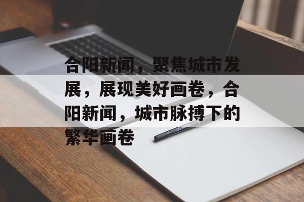 合阳新闻，聚焦城市发展，展现美好画卷，合阳新闻，城市脉搏下的繁华画卷
