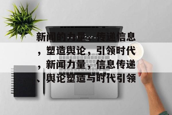 新闻的力量，传递信息，塑造舆论，引领时代，新闻力量，信息传递、舆论塑造与时代引领