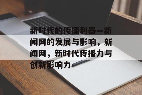 新时代的传播利器—新闻网的发展与影响，新闻网，新时代传播力与创新影响力