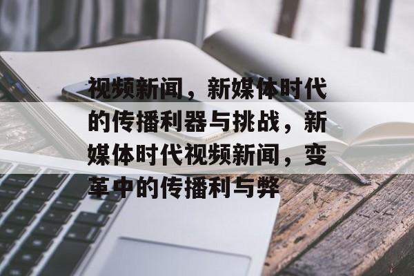 视频新闻，新媒体时代的传播利器与挑战，新媒体时代视频新闻，变革中的传播利与弊