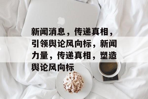 新闻消息，传递真相，引领舆论风向标，新闻力量，传递真相，塑造舆论风向标